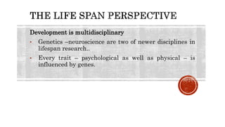Development is multidisciplinary
• Genetics –neuroscience are two of newer disciplines in
lifespan research..
• Every trait – psychological as well as physical – is
influenced by genes.
 