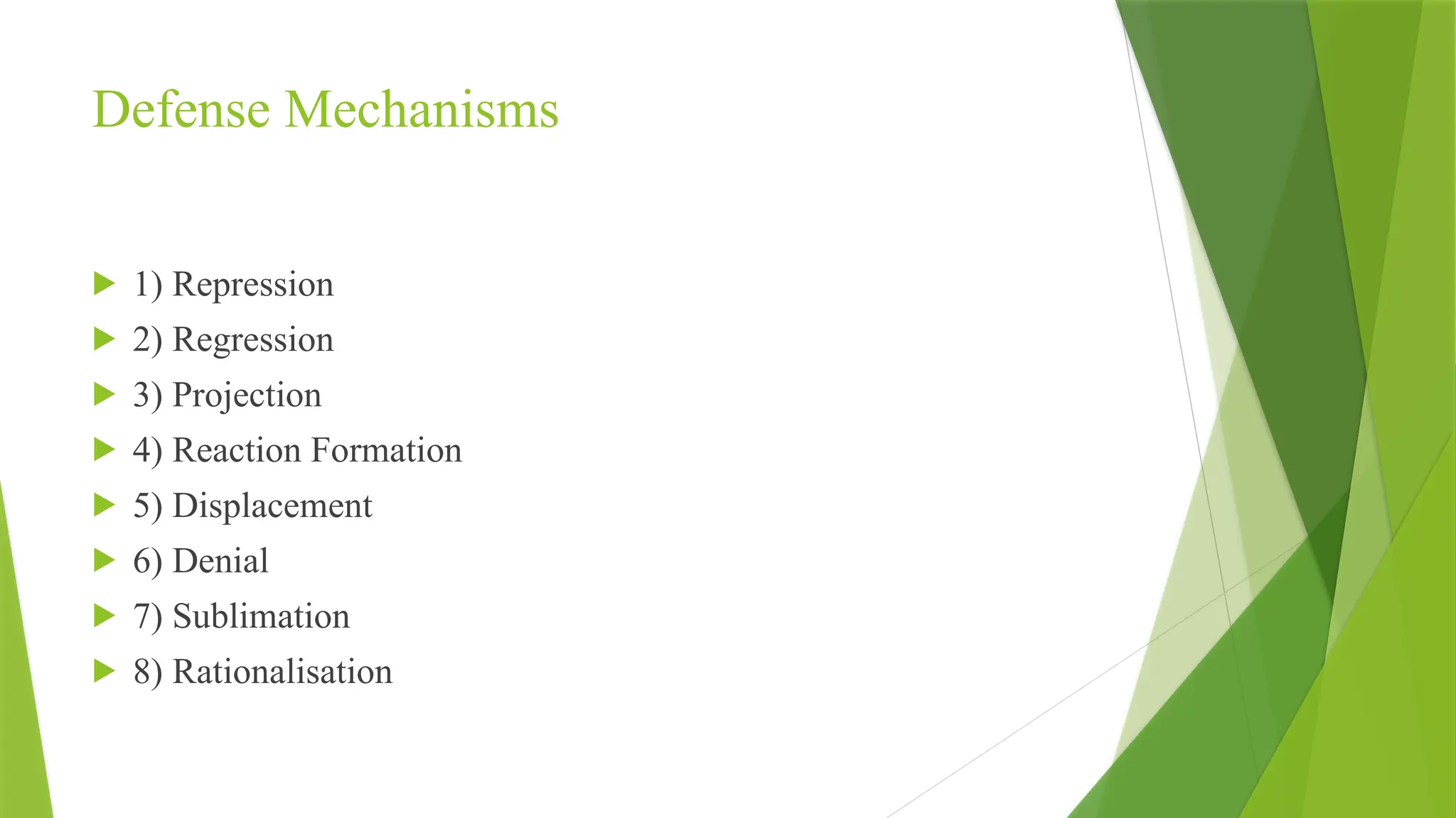 Defense Mechanisms
 1) Repression
 2) Regression
 3) Projection
 4) Reaction Formation
 5) Displacement
 6) Denial
 7) Sublimation
 8) Rationalisation
 