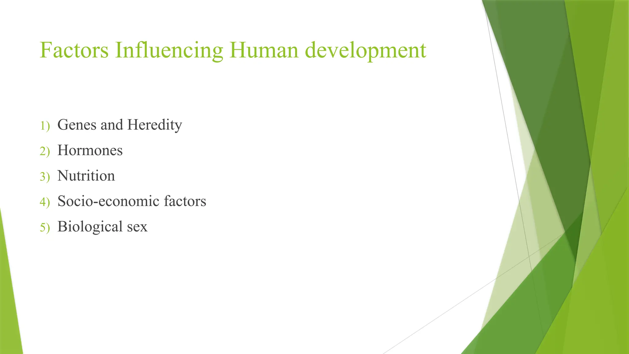 Factors Influencing Human development
1) Genes and Heredity
2) Hormones
3) Nutrition
4) Socio-economic factors
5) Biological sex
 