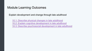 Module Learning Outcomes
Explain development and change through late adulthood
10.1: Describe physical changes in late adulthood
10.2: Explain cognitive development in late adulthood
10.3: Describe psychosocial development in late adulthood
 