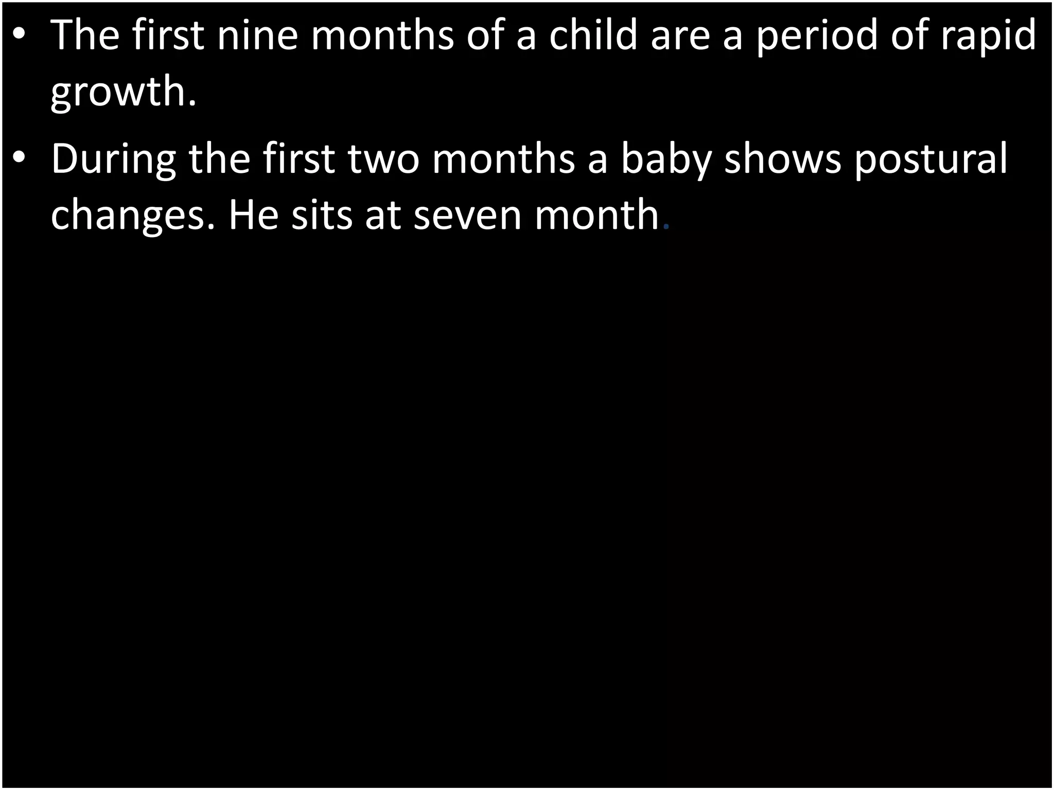 • The first nine months of a child are a period of rapid
growth.
• During the first two months a baby shows postural
changes. He sits at seven month.
 