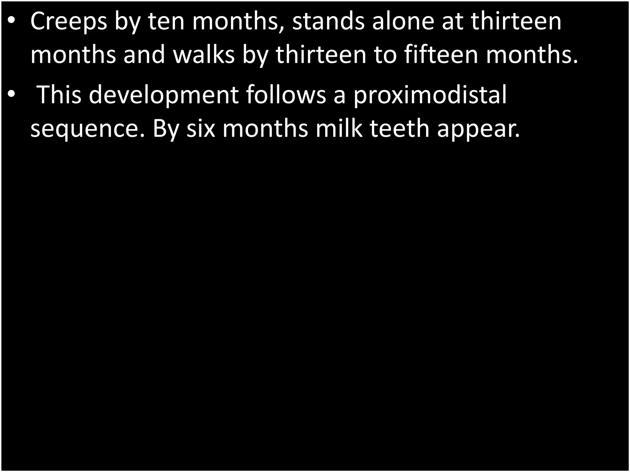 • Creeps by ten months, stands alone at thirteen
months and walks by thirteen to fifteen months.
• This development follows a proximodistal
sequence. By six months milk teeth appear.
 