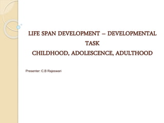 LIFE SPAN DEVELOPMENT – DEVELOPMENTAL
TASK
CHILDHOOD, ADOLESCENCE, ADULTHOOD
Presenter: C.B Rajeswari
 