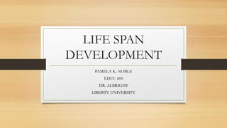 LIFE SPAN
DEVELOPMENT
PAMELA K. NOBLE
EDUC 600
DR. ALBRIGHT
LIBERTY UNIVERSITY
 