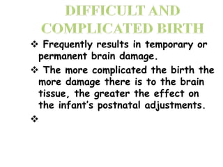  Frequently results in temporary or
permanent brain damage.
 The more complicated the birth the
more damage there is to the brain
tissue, the greater the effect on
the infant’s postnatal adjustments.

 