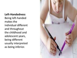 Left-Handedness
Being left-handed
makes the
individual different
and throughout
the childhood and
adolescent years,
being different
usually interpreted
as being inferior.
 