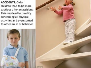 ACCIDENTS: Older
children tend to be more
cautious after an accident.
This may lead to timidity
concerning all physical
activities and even spread
to other areas of behavior.
 