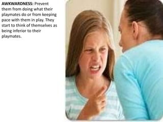 AWKWARDNESS: Prevent
them from doing what their
playmates do or from keeping
pace with them in play. They
start to think of themselves as
being inferior to their
playmates.
 