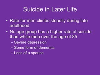 Suicide in Later Life Rate for men climbs steadily during late adulthood No age group has a higher rate of suicide than white men over the age of 85 Severe depression Some form of dementia Loss of a spouse 