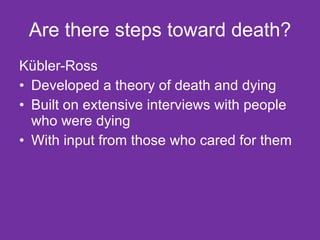 Are there steps toward death? Kübler-Ross  Developed a theory of death and dying Built on extensive interviews with people who were dying With input from those who cared for them  