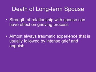 Death of Long-term Spouse Strength of relationship with spouse can have effect on grieving process Almost always traumatic experience that is usually followed by intense grief and anguish  