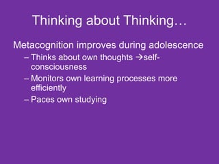 Thinking about Thinking… Metacognition improves during adolescence Thinks about own thoughts   self-consciousness Monitors own learning processes more efficiently Paces own studying 