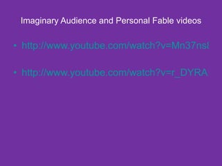 Imaginary Audience and Personal Fable videos http://www.youtube.com/watch?v=Mn37ns89j3w http://www.youtube.com/watch?v=r_DYRAIgbcc 