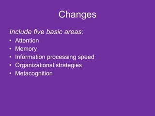 Changes Include five basic areas: Attention Memory Information processing speed Organizational strategies Metacognition 