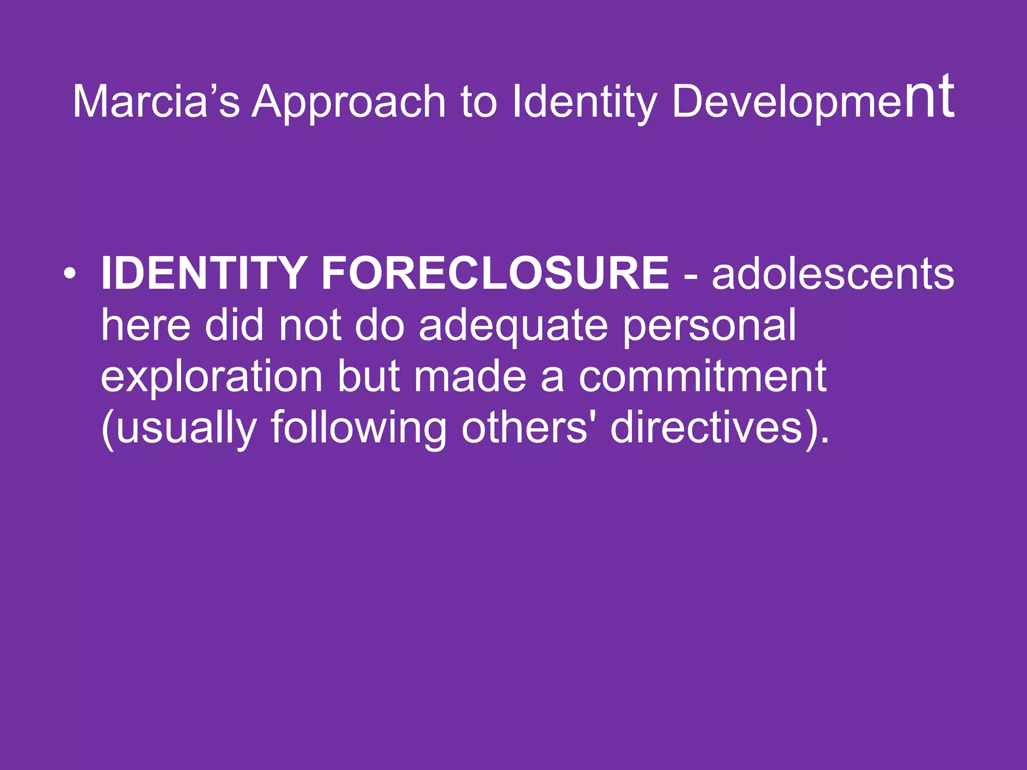 Marcia’s Approach to Identity Developme nt IDENTITY FORECLOSURE  - adolescents here did not do adequate personal exploration but made a commitment (usually following others' directives). 