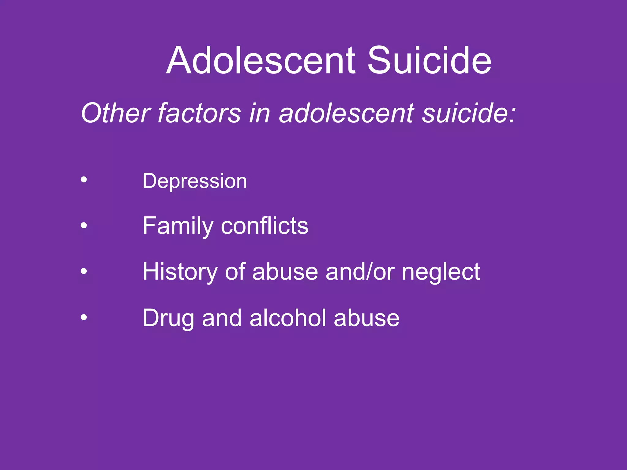 Adolescent Suicide Other factors in adolescent suicide:  Depression  Family conflicts  History of abuse and/or neglect  Drug and alcohol abuse   
