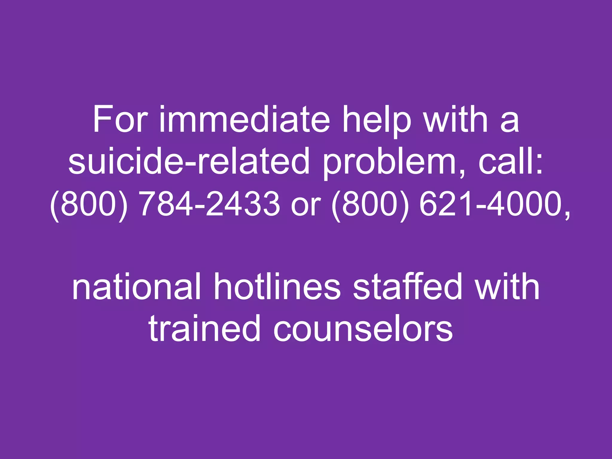 For immediate help with a suicide-related problem, call:  (800) 784-2433 or (800) 621-4000 ,  national hotlines staffed with trained counselors  