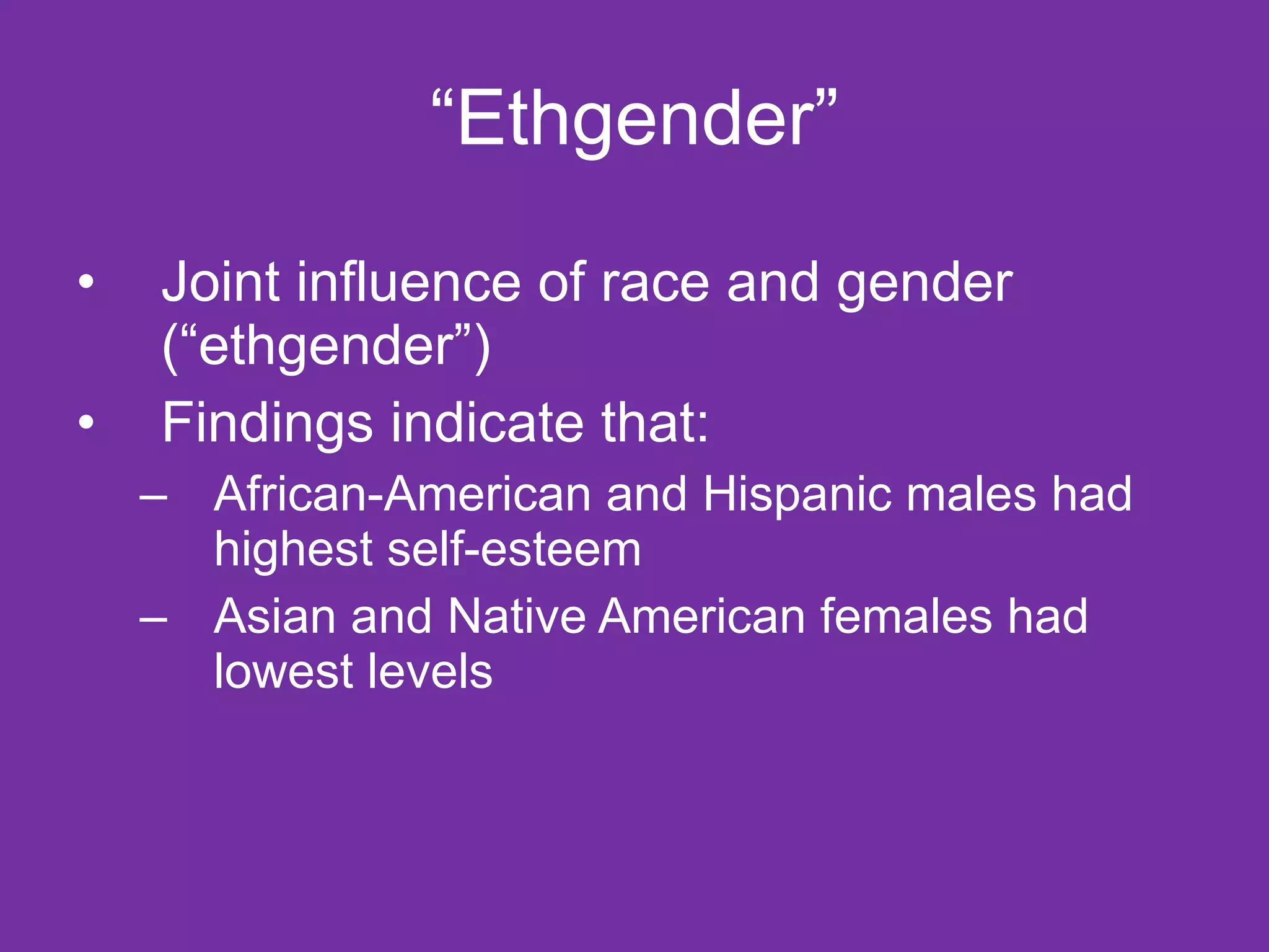 “ Ethgender” Joint influence of race and gender (“ethgender”) Findings indicate that:  African-American and Hispanic males had highest self-esteem Asian and Native American females had lowest levels 