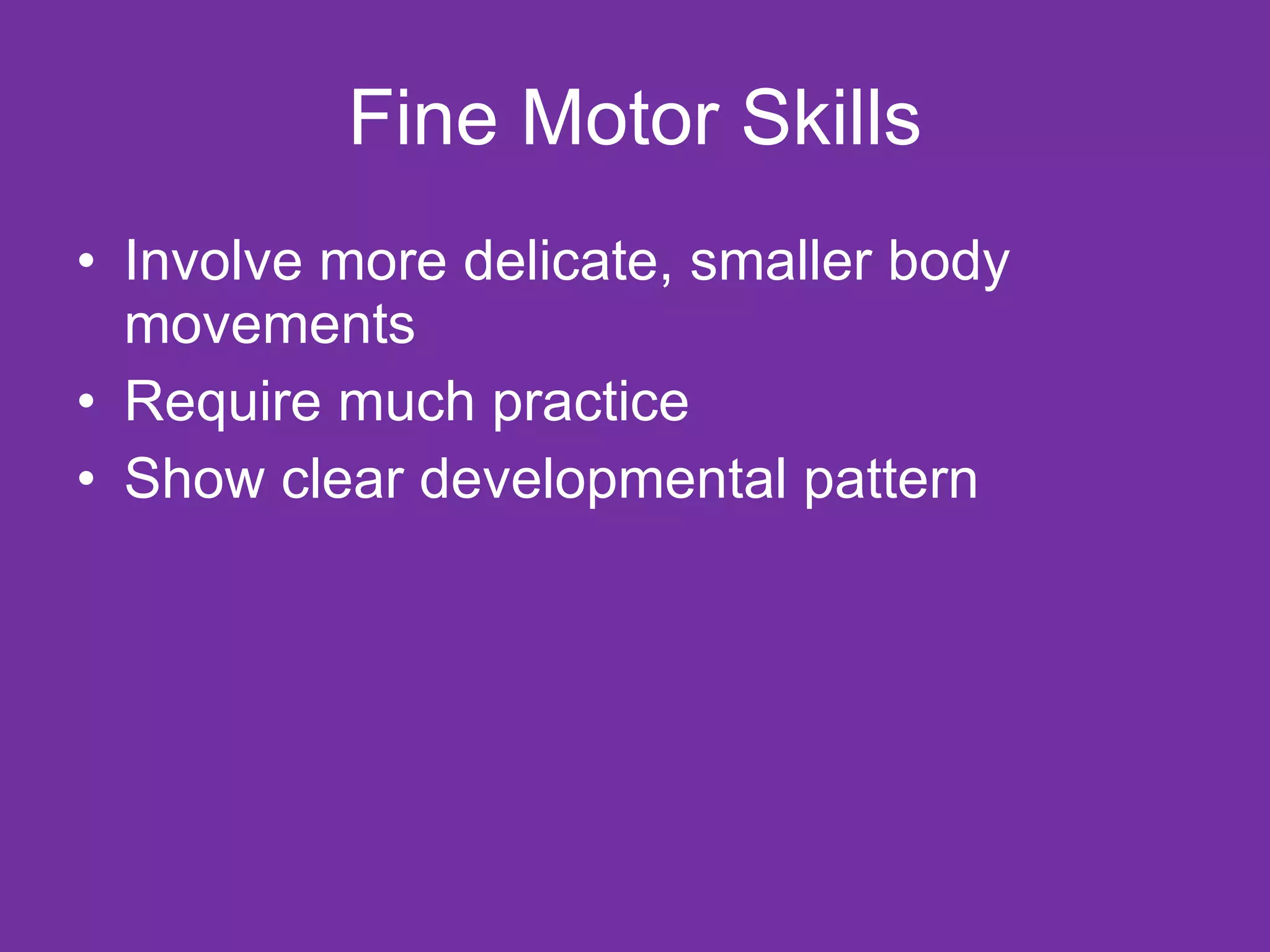 Fine Motor Skills Involve more delicate, smaller body movements Require much practice Show clear developmental pattern 