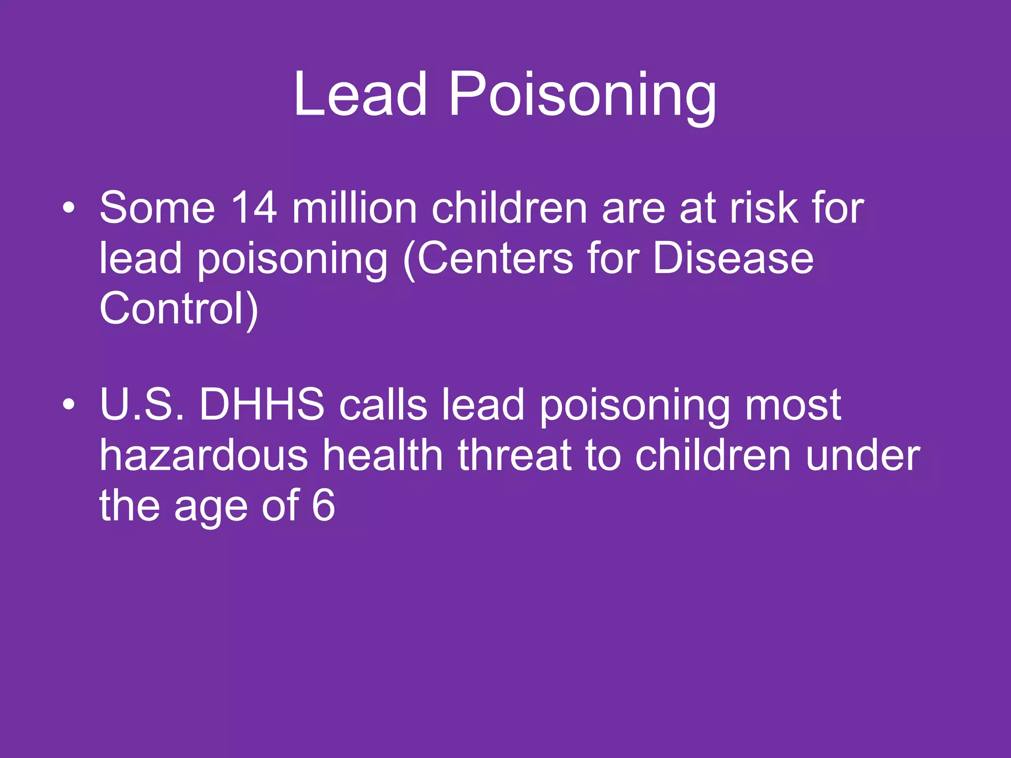 Lead Poisoning Some 14 million children are at risk for lead poisoning (Centers for Disease Control) U.S. DHHS calls lead poisoning most hazardous health threat to children under the age of 6  