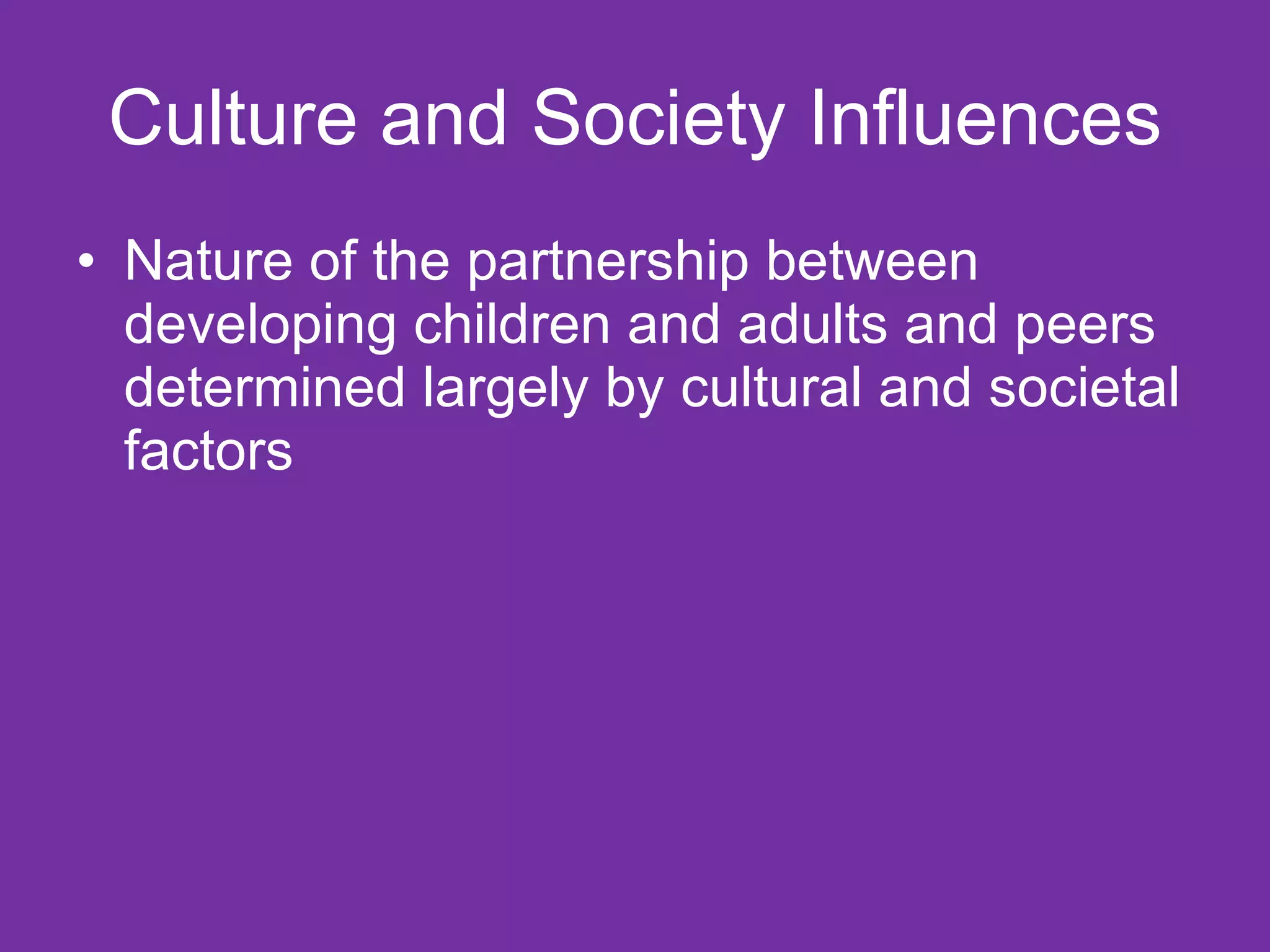 Culture and Society Influences
• Nature of the partnership between
  developing children and adults and peers
  determined largely by cultural and societal
  factors
 