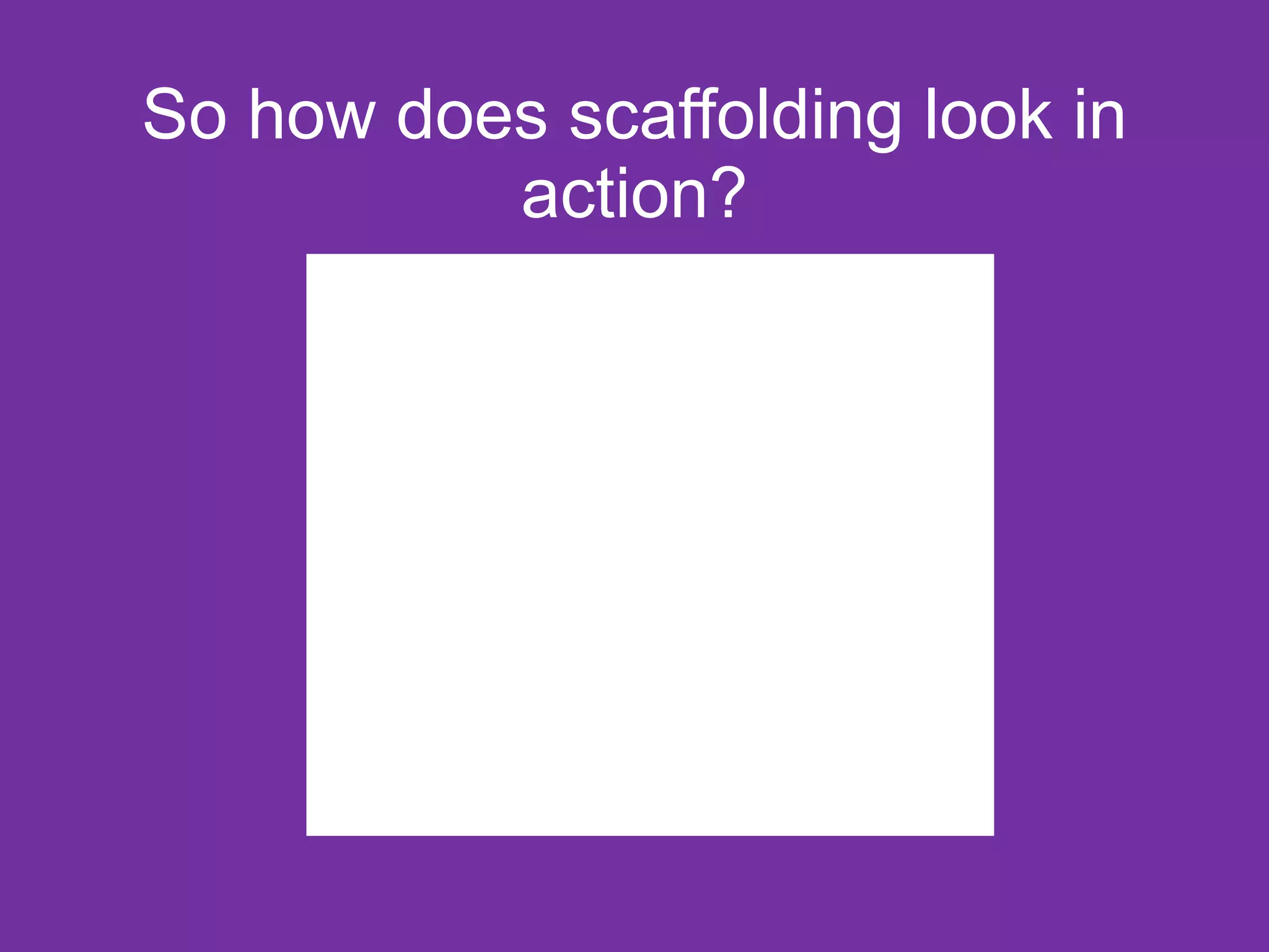 So how does scaffolding look in
          action?
 