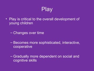 Play Play is critical to the overall development of young children Changes over time Becomes more sophisticated, interactive, cooperative Gradually more dependent on social and cognitive skills 