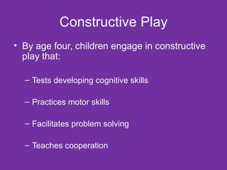 Constructive Play By age four, children engage in constructive play that: Tests developing cognitive skills Practices motor skills Facilitates problem solving Teaches cooperation 