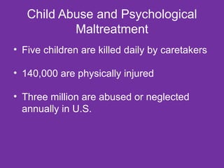 Child Abuse and Psychological Maltreatment Five children are killed daily by caretakers 140,000 are physically injured Three million are abused or neglected annually in U.S. 