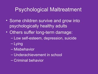 Psychological Maltreatment  Some children survive and grow into psychologically healthy adults Others suffer long-term damage: Low self-esteem, depression, suicide Lying Misbehavior Underachievement in school Criminal behavior 