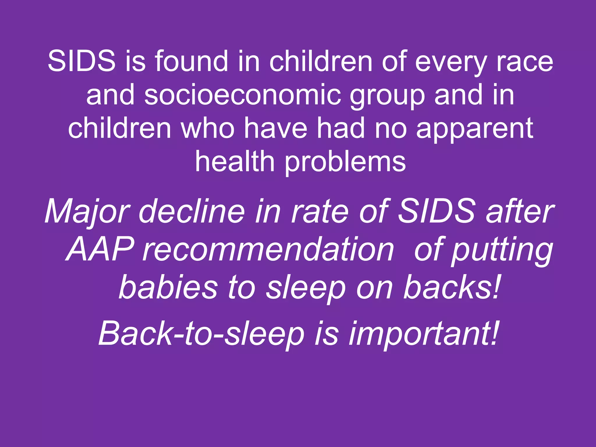SIDS is found in children of every race and socioeconomic group and in children who have had no apparent health problems Major decline in rate of SIDS after AAP recommendation  of putting babies to sleep on backs! Back-to-sleep is important! 