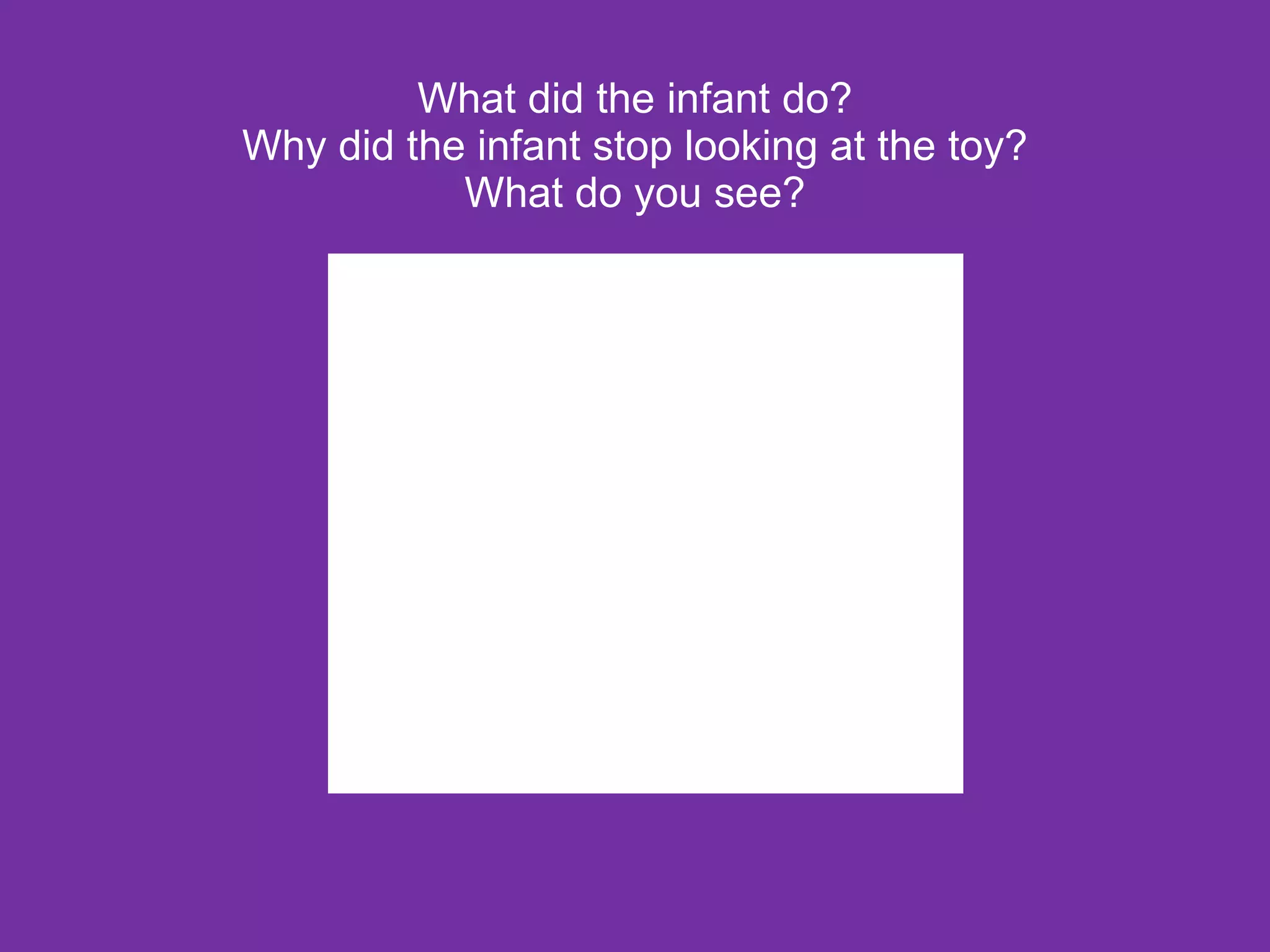 What did the infant do? Why did the infant stop looking at the toy? What do you see? 