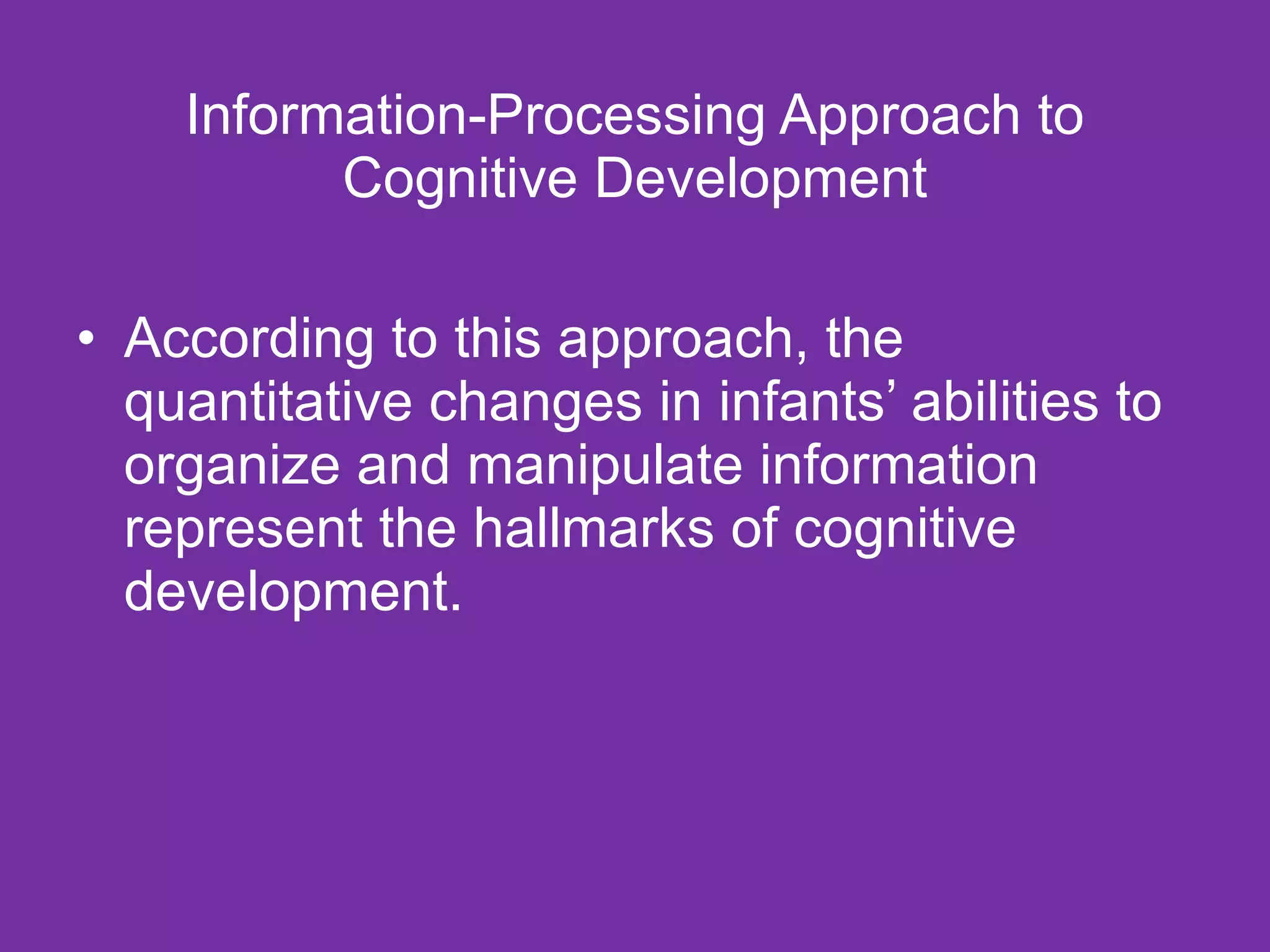 Information-Processing Approach to Cognitive Development According to this approach, the quantitative changes in infants’ abilities to organize and manipulate information represent the hallmarks of cognitive development. 