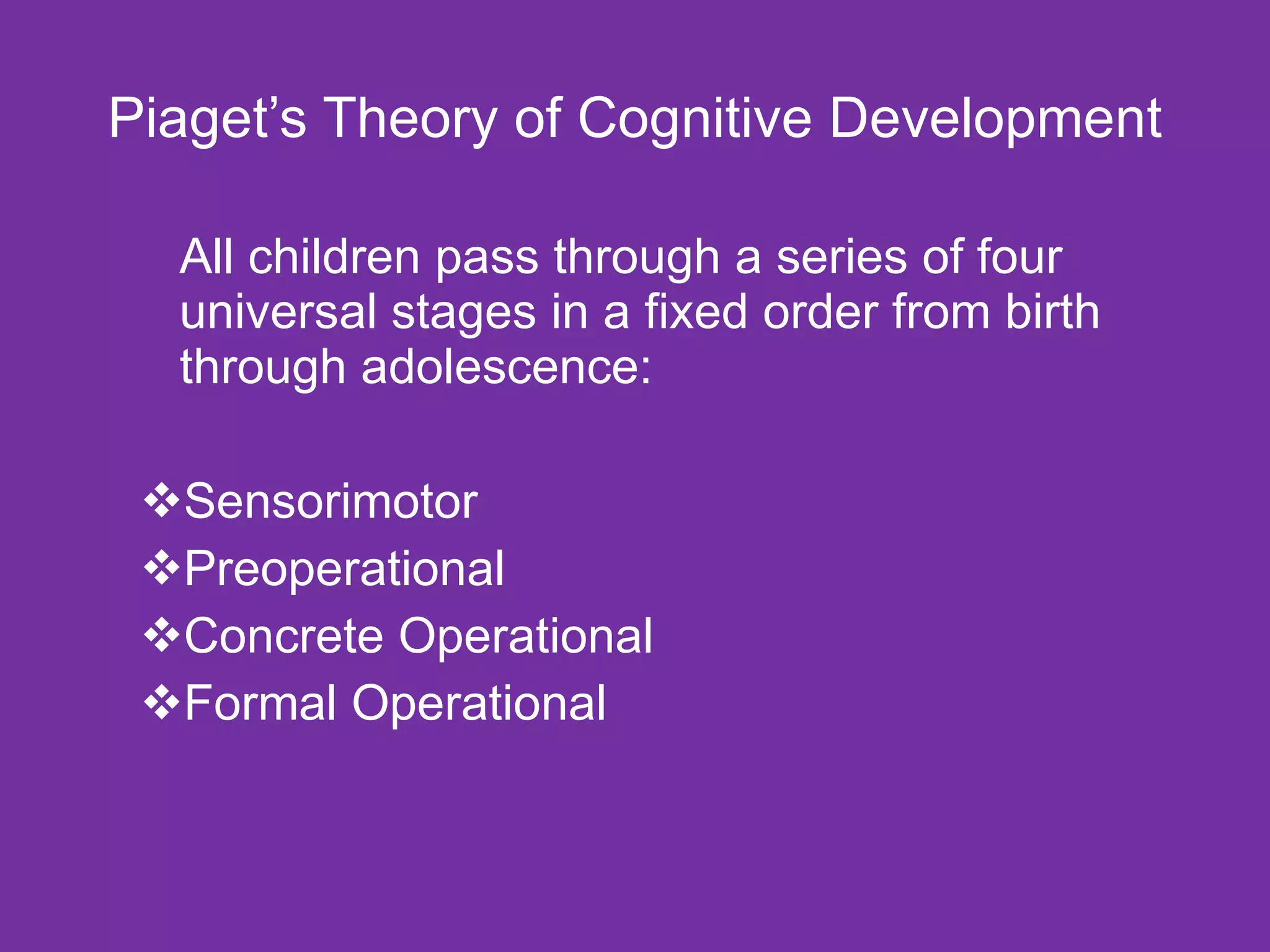 Piaget’s Theory of Cognitive Development All children pass through a series of four universal stages in a fixed order from birth through adolescence:  Sensorimotor Preoperational Concrete Operational  Formal Operational 