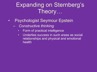 Expanding on Sternberg’s Theory… Psychologist Seymour Epstein  Constructive thinking Form of practical intelligence Underlies success in such areas as social relationships and physical and emotional health 