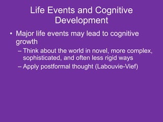Life Events and Cognitive Development Major life events may lead to cognitive growth Think about the world in novel, more complex, sophisticated, and often less rigid ways Apply postformal thought (Labouvie-Vief) 