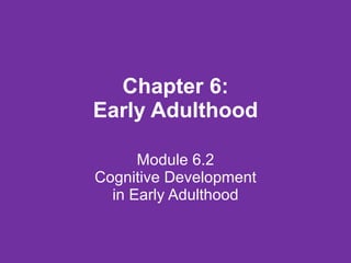 Chapter 6: Early Adulthood Module 6.2 Cognitive Development in Early Adulthood 