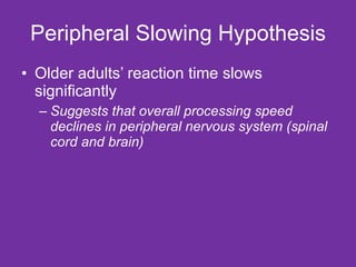 Peripheral Slowing Hypothesis Older adults’ reaction time slows significantly  Suggests that overall processing speed declines in peripheral nervous system (spinal cord and brain) 