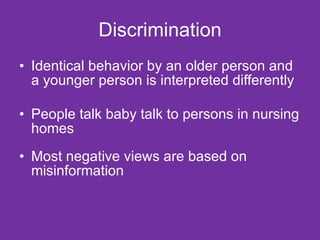 Discrimination Identical behavior by an older person and a younger person is interpreted differently People talk baby talk to persons in nursing homes Most negative views are based on misinformation 