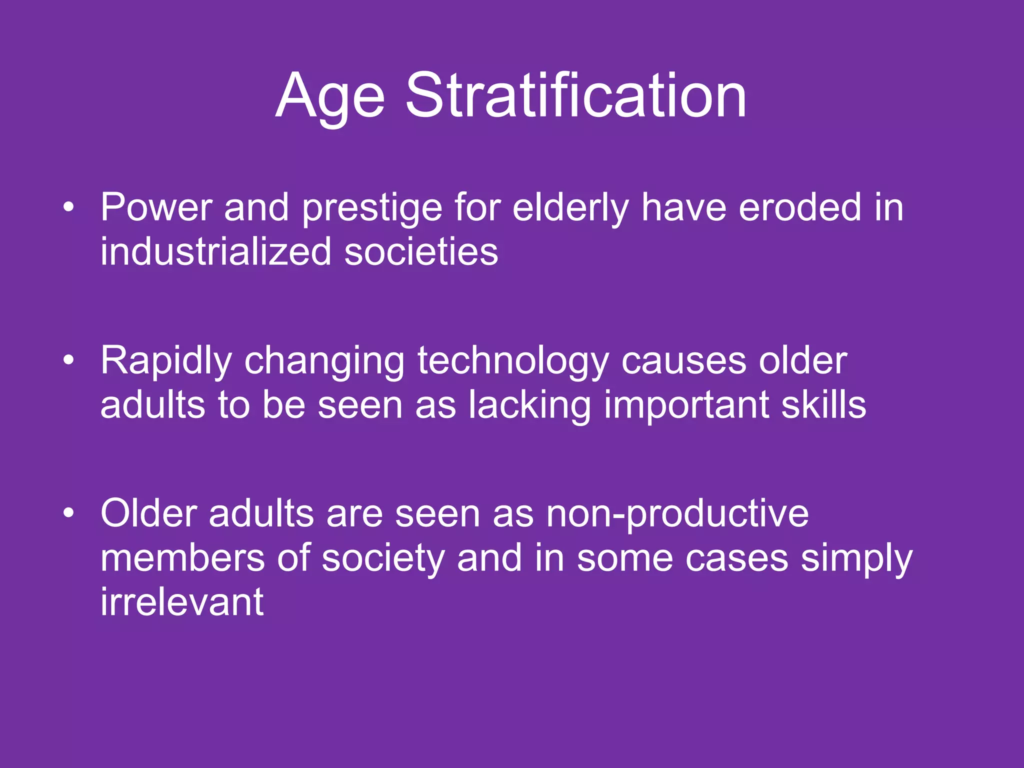 Age Stratification Power and prestige for elderly have eroded in industrialized societies Rapidly changing technology causes older adults to be seen as lacking important skills Older adults are seen as non-productive members of society and in some cases simply irrelevant  