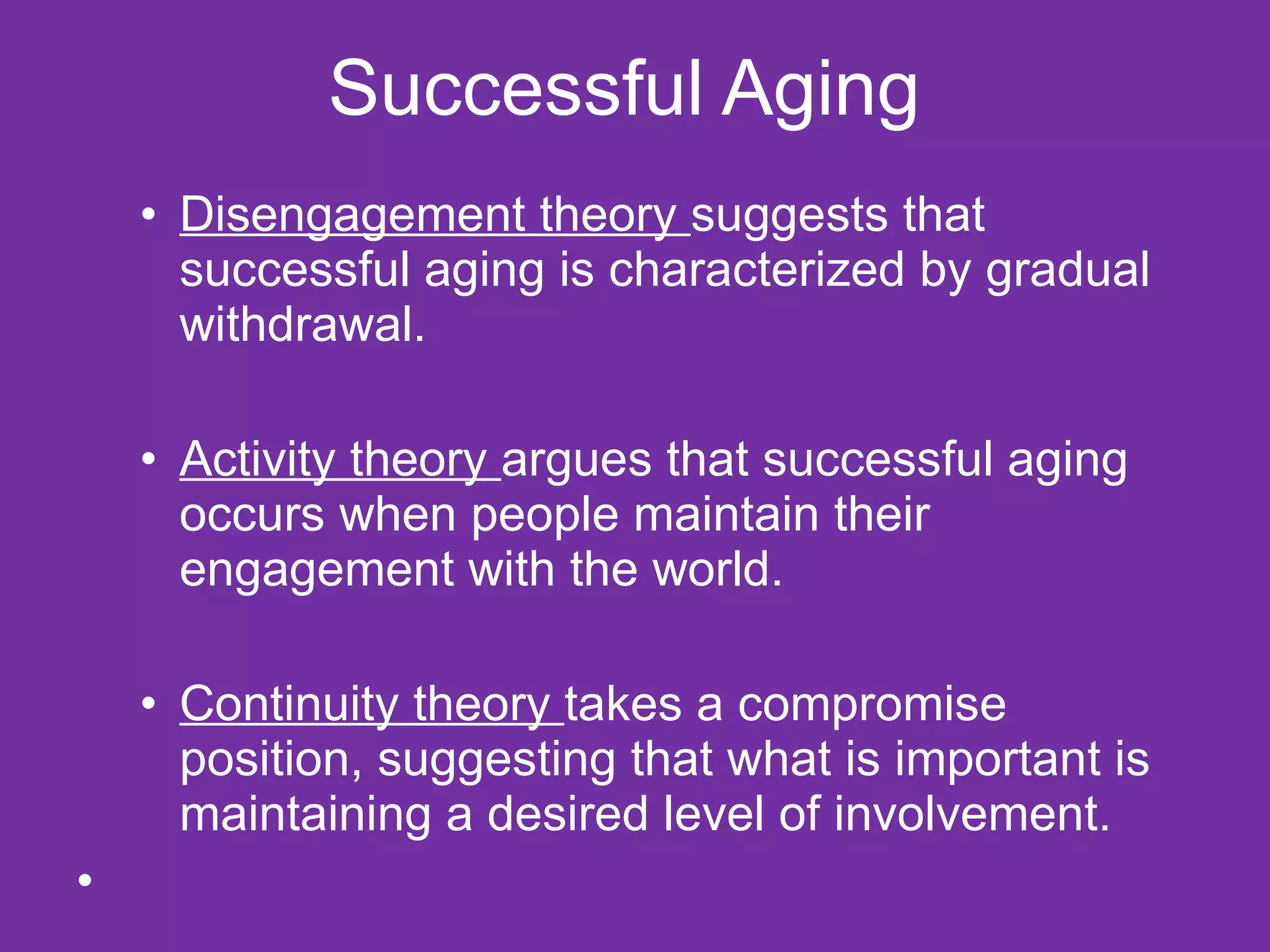Successful Aging  Disengagement theory  suggests that successful aging is characterized by gradual withdrawal. Activity theory  argues that successful aging occurs when people maintain their engagement with the world. Continuity theory  takes a compromise position, suggesting that what is important is maintaining a desired level of involvement.  
