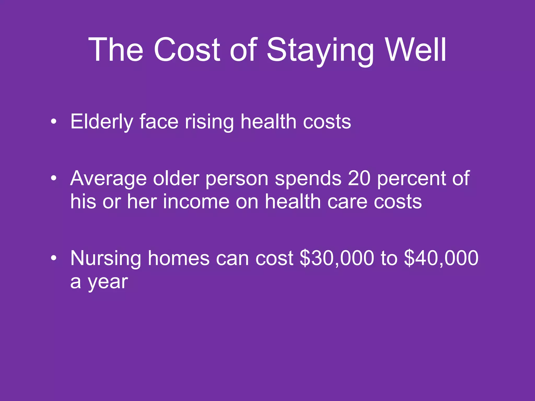 The Cost of Staying Well Elderly face rising health costs Average older person spends 20 percent of his or her income on health care costs Nursing homes can cost $30,000 to $40,000 a year 