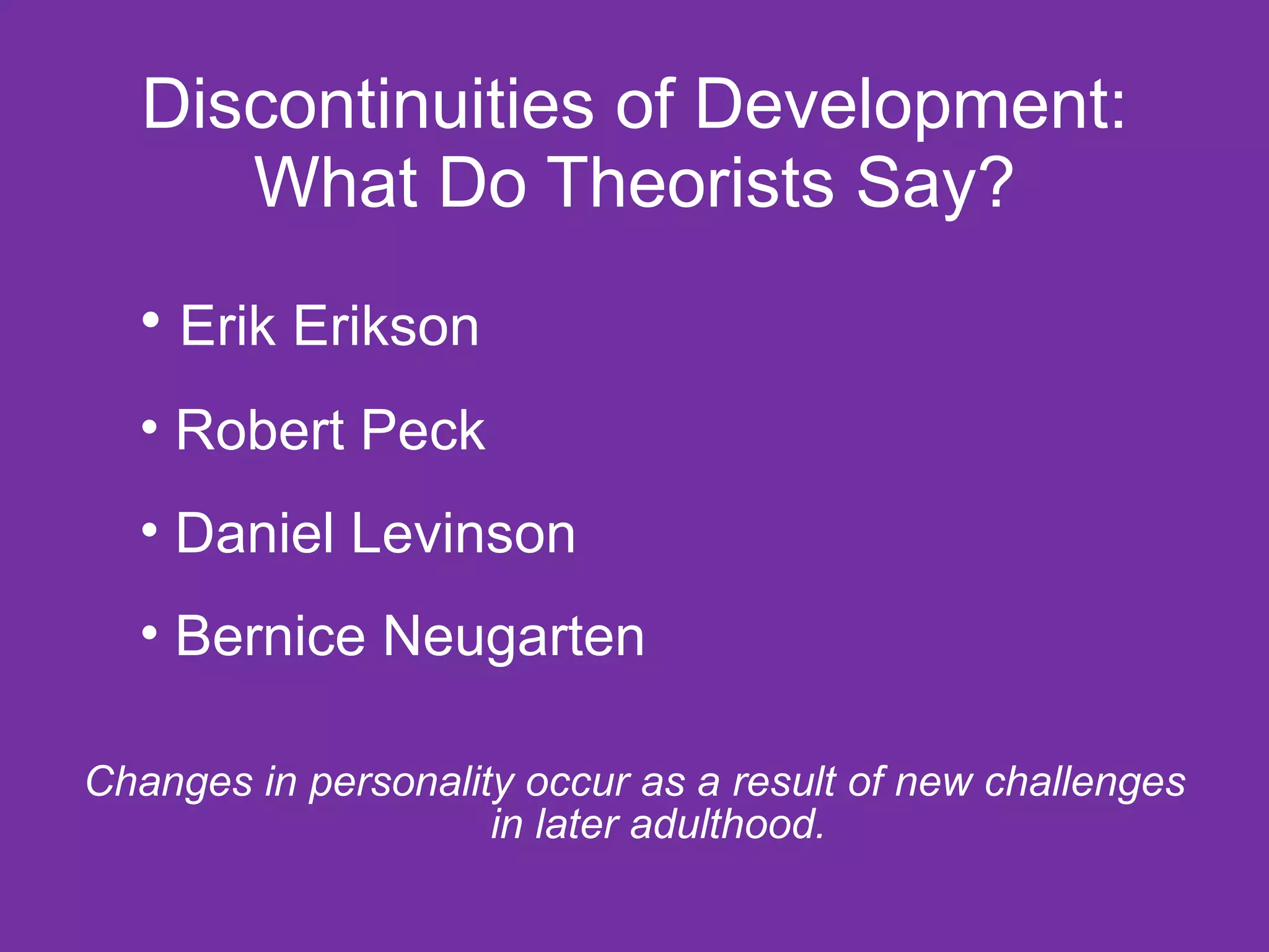 Discontinuities of Development: What Do Theorists Say? Changes in personality occur as a result of new challenges in later adulthood. Erik Erikson Robert Peck Daniel Levinson Bernice Neugarten   