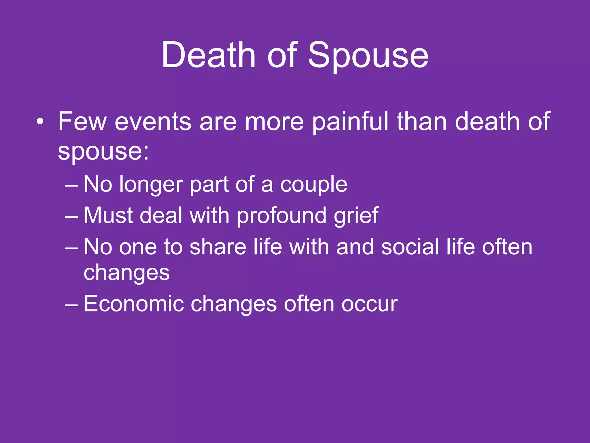 Death of Spouse Few events are more painful than death of spouse: No longer part of a couple Must deal with profound grief No one to share life with and social life often changes Economic changes often occur 
