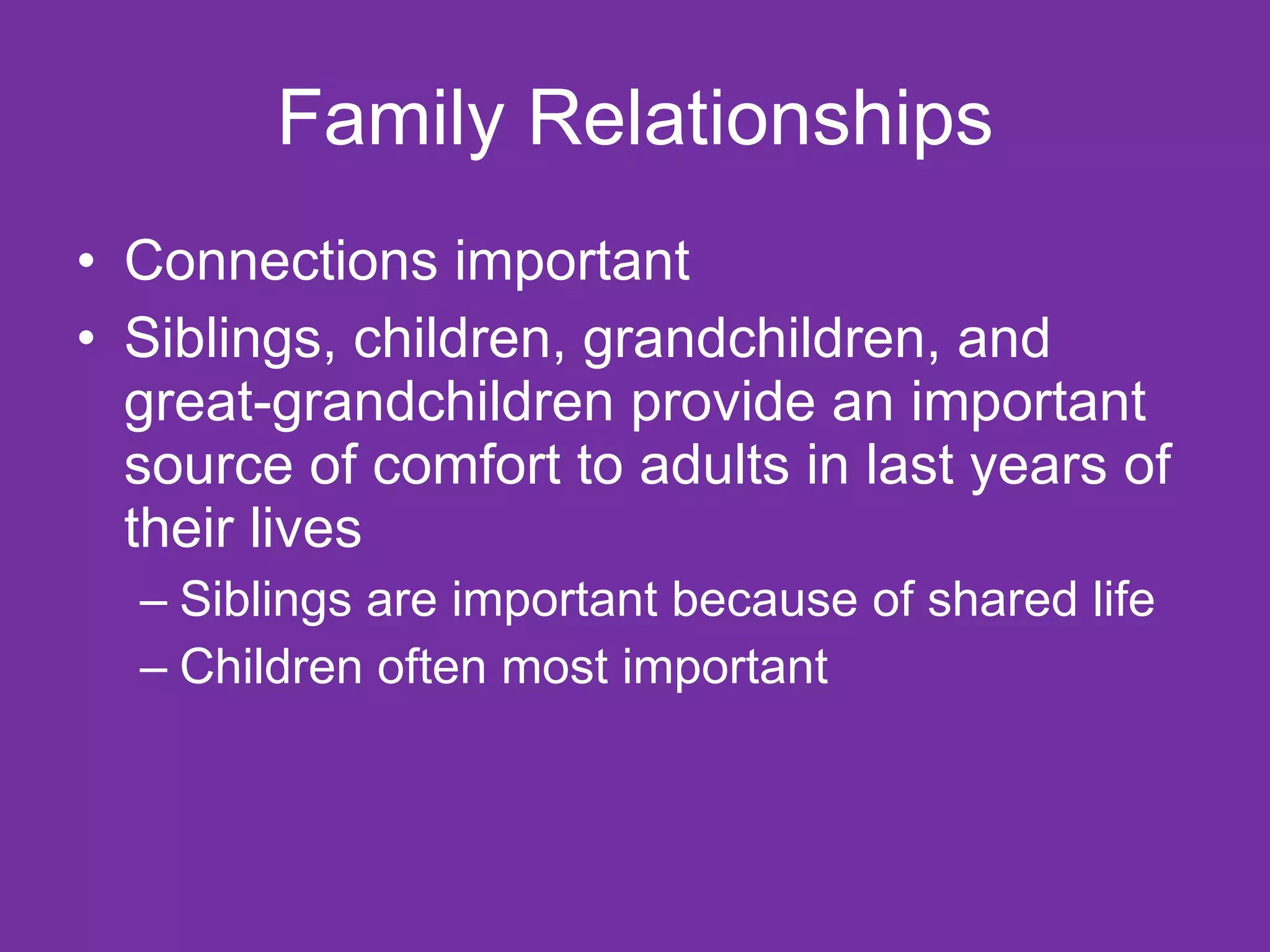 Family Relationships Connections important Siblings, children, grandchildren, and great-grandchildren provide an important source of comfort to adults in last years of their lives Siblings are important because of shared life Children often most important 