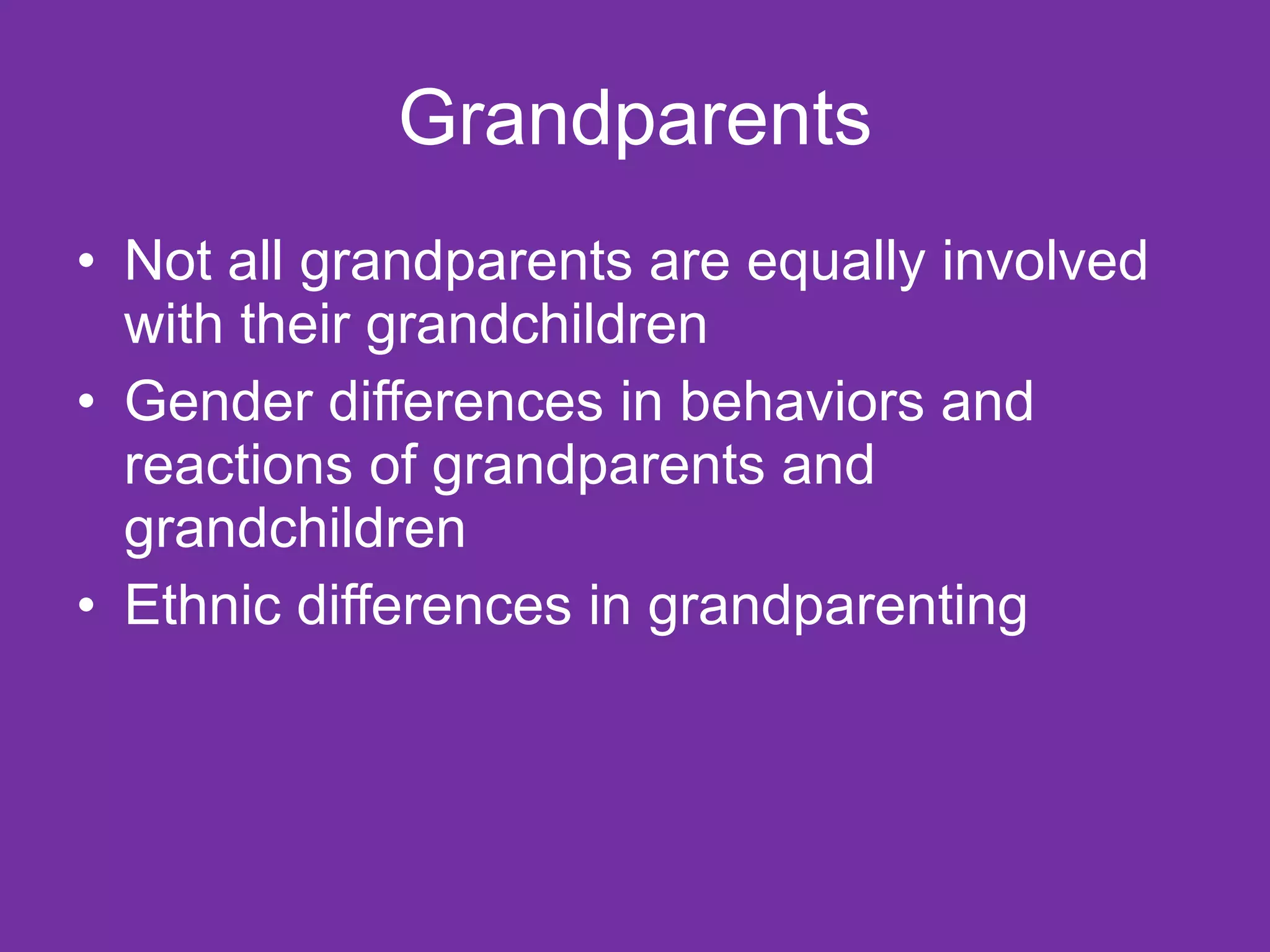 Grandparents Not all grandparents are equally involved with their grandchildren Gender differences in behaviors and reactions of grandparents and grandchildren Ethnic differences in grandparenting 