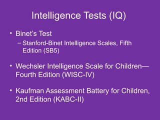 Intelligence Tests (IQ)  Binet’s Test Stanford-Binet Intelligence Scales, Fifth Edition (SB5)  Wechsler Intelligence Scale for Children—Fourth Edition (WISC-IV)  Kaufman Assessment Battery for Children, 2nd Edition (KABC-II)  