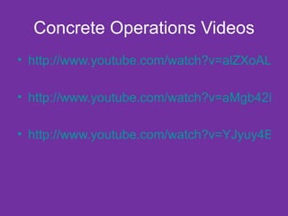 Concrete Operations Videos http://www.youtube.com/watch?v=alZXoALQJr4 http://www.youtube.com/watch?v=aMgb42EBpMc http://www.youtube.com/watch?v=YJyuy4B2aKU 