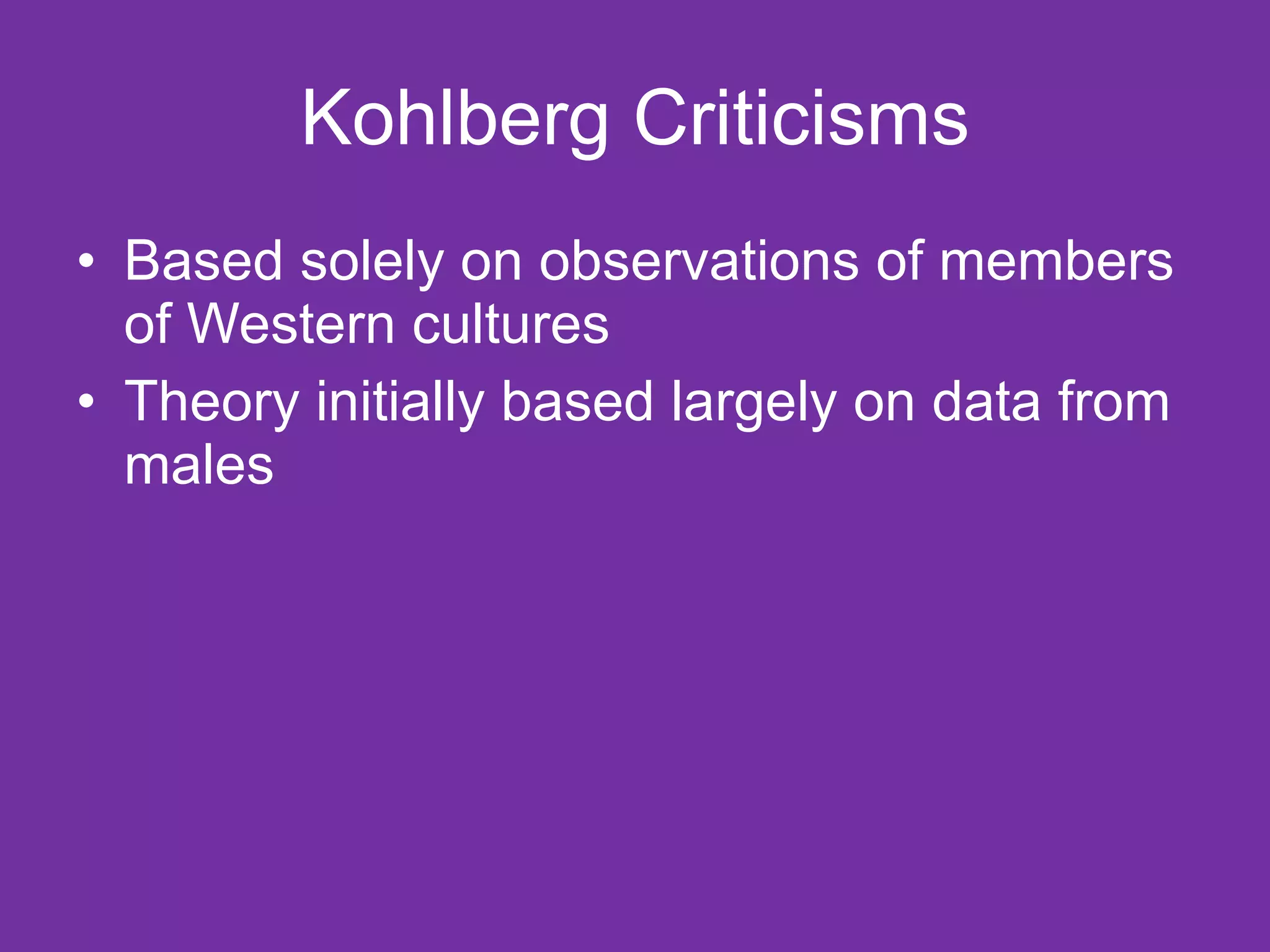 Kohlberg Criticisms Based solely on observations of members of Western cultures  Theory initially based largely on data from males  