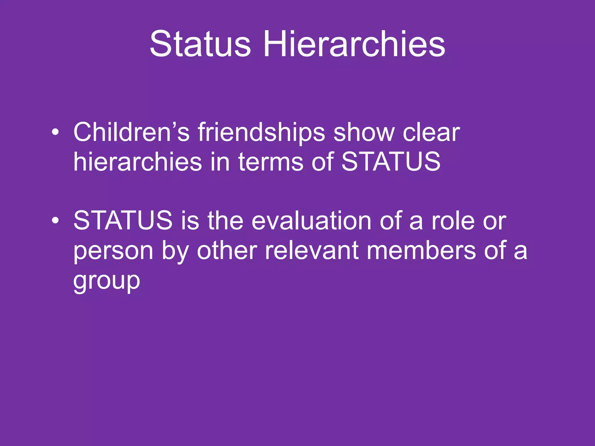 Status Hierarchies Children’s friendships show clear hierarchies in terms of STATUS  STATUS is the evaluation of a role or person by other relevant members of a group 